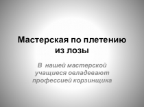 Презентация мастерской по плетению из лозы учителя профессионально трудового обучения по лозоплетению Тудвасева Валерия Валентиновича