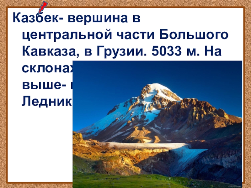 Казбек- вершина в центральной части Большого Кавказа, в Грузии. 5033 м. На склонах-субальпийскиелуга, выше- вечные снега. Ледники.