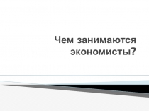 Презентация по экономике на тему Чем занимаются экономисты? (10 класс)