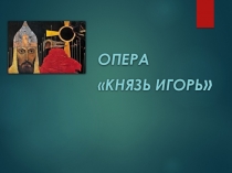 Презентация по Музыке на тему А.П.Бородин Опера Князь Игорь