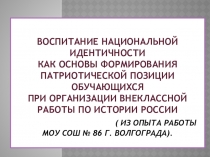 Презентация к статье.Воспитание национальной идентичности как основы формирования патриотической позиции обучающихся при организации внеклассной работы по истории России ( из опыта работы МОУ СШ № 86 г. Волгограда).