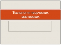 Презентация Технология творческих мастерских