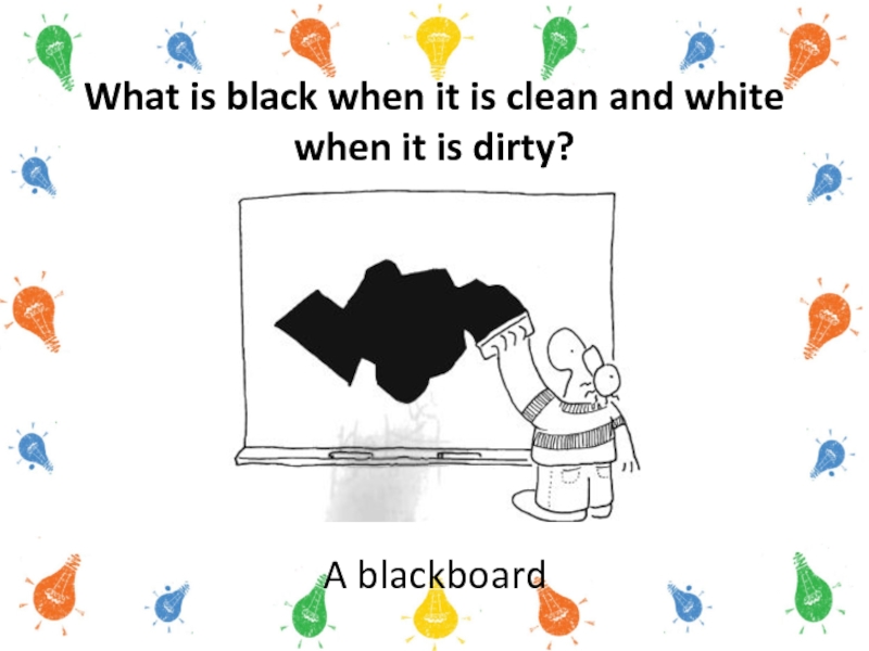 What is black when it is clean and white when it is dirty?A blackboard