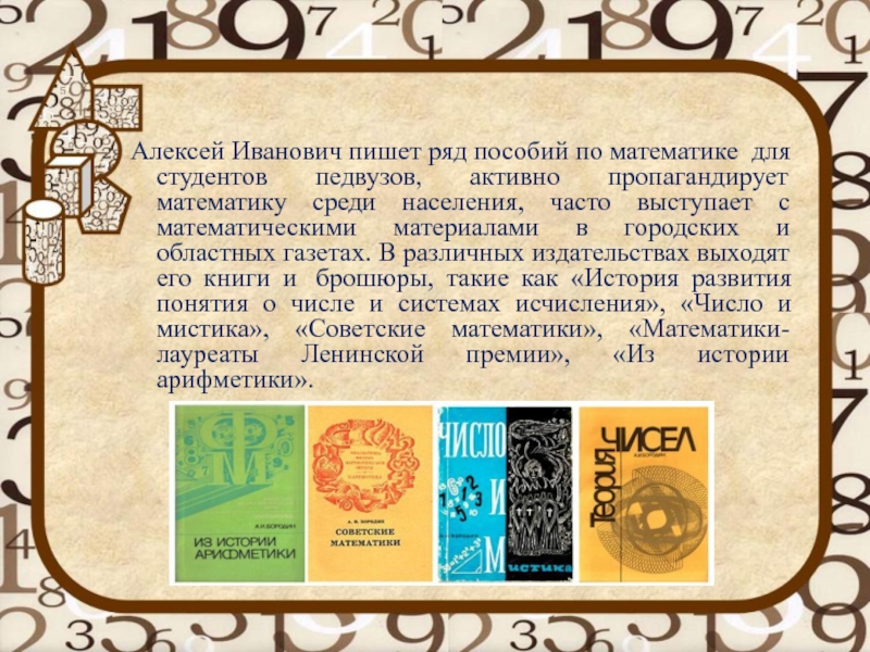 Алексей Иванович пишет ряд пособий по математике  для студентов педвузов, активно пропагандирует математику среди населения, часто