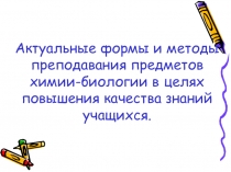 Презентация Актуальные формы и методы преподавания предметов химии-биологии в целях повышения качества знаний учащихся.