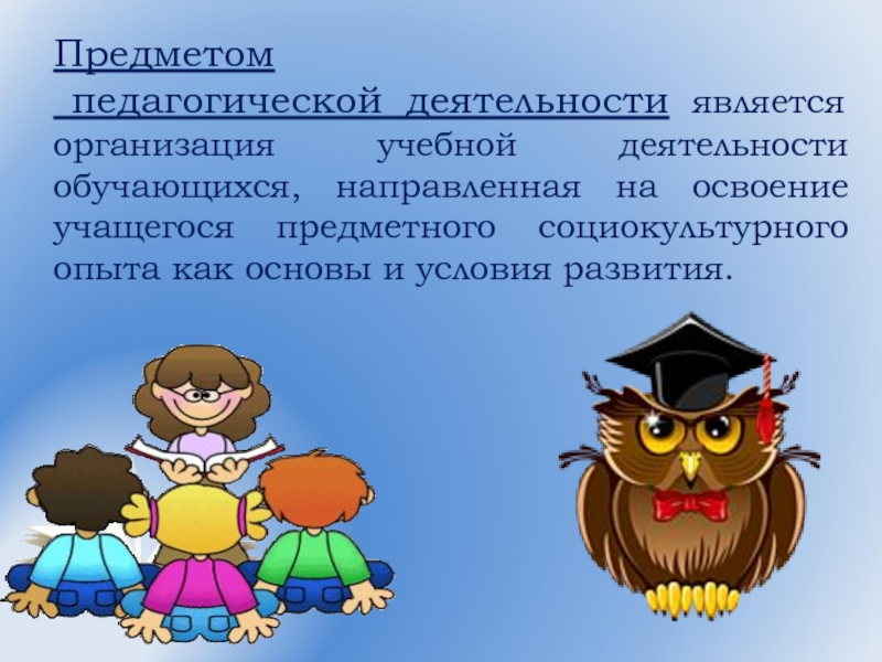 Объектом деятельности является. Предмет педагогической деятельности. Предметом педагогической деятельности является. Предметом педагогического труда является (-ются). Предметом педагогической деятельности выступает.