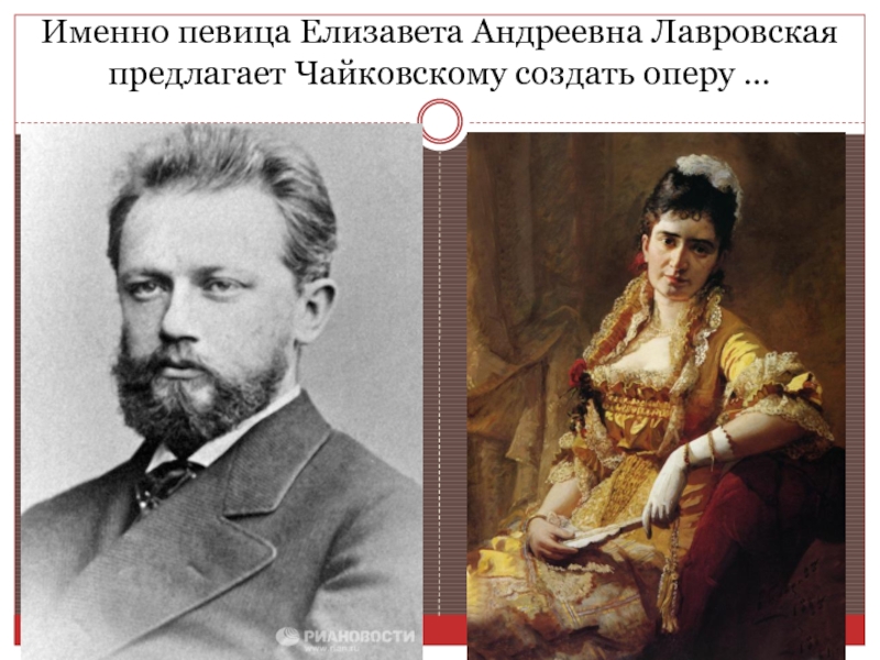 Именно певица Елизавета Андреевна Лавровская предлагает Чайковскому создать оперу …