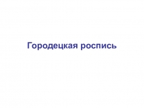 Презентация к уроку на тему Городецкая роспись