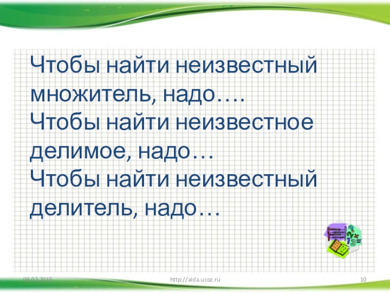 Чтобы найти неизвестный множитель, надо…. Чтобы найти неизвестное делимое, надо… Чтобы найти неизвестный делитель, надо… http://aida.ucoz.ru