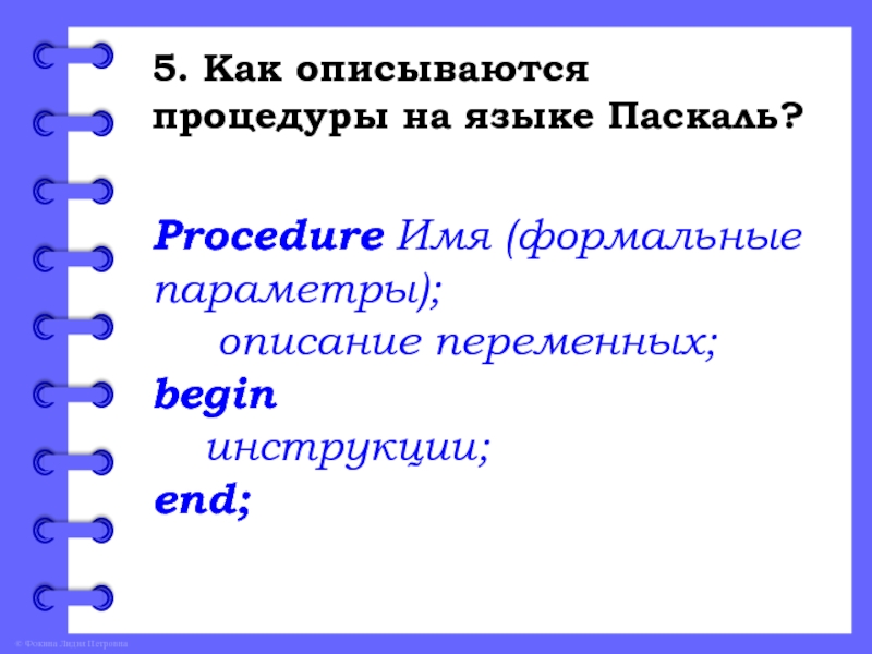 5. Как описываются процедуры на языке Паскаль?Procedure Имя (формальные параметры);   описание переменных; begin