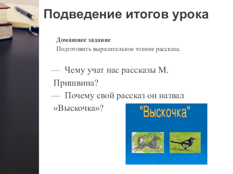 Подведение итогов урокаДомашнее задание Подготовить выразительное чтение рассказа.— Чему учат нас рассказы М. Пришвина?— Почему свой рассказ