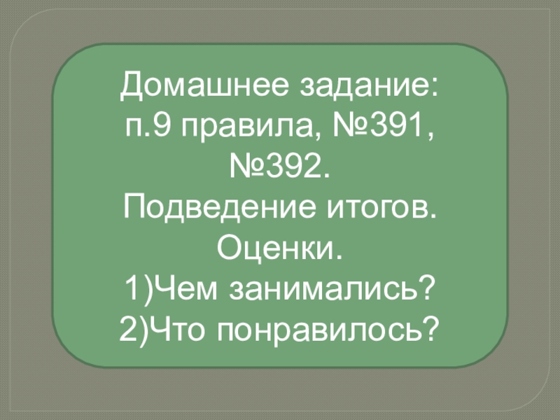 Домашнее задание: п.9 правила, №391, №392.Подведение итогов. Оценки.1)Чем занимались?2)Что понравилось?