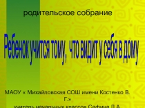 Презентация к родительскому собранию Ребенок учится тому, что видит у себя в дому