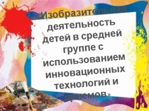 Презинтация Изобразительная деятельность детей в средней группе с использованием инновационных технологий и приемов