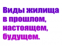 Презентация Виды жилища в прошлом, настоящем и будущем