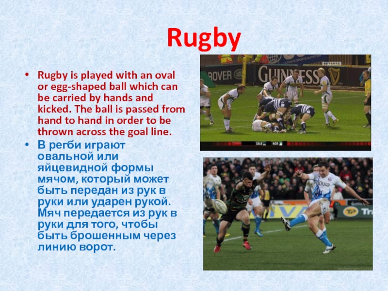 RugbyRugby is played with an oval or egg-shaped ball which can be carried by hands