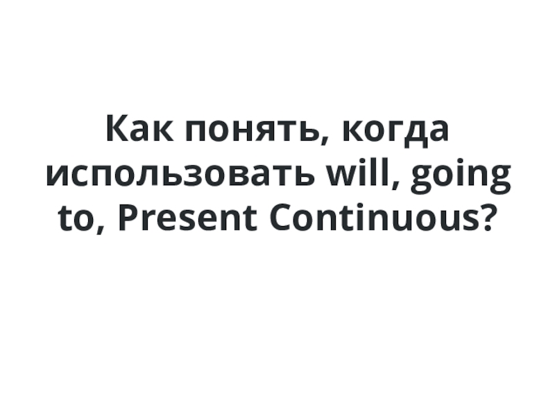 Презентация Употребление to be going to, Present Continuous, Will