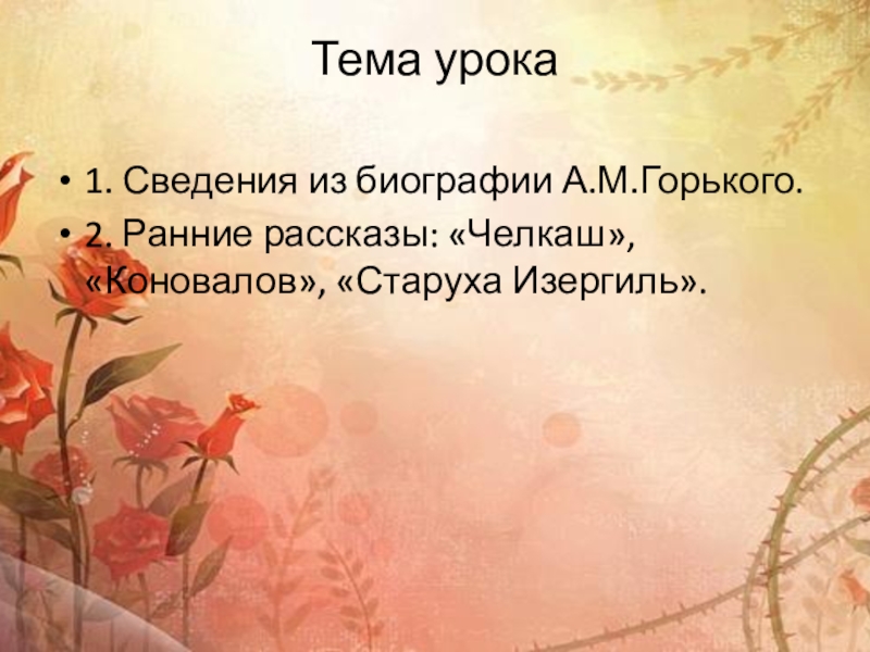 Тема урока1. Сведения из биографии А.М.Горького.2. Ранние рассказы: «Челкаш», «Коновалов», «Старуха Изергиль».