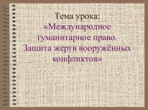 Презентация по ОБЖ на тему: Международное гуманитарное право. Защита жертв вооружённых конфликтов.