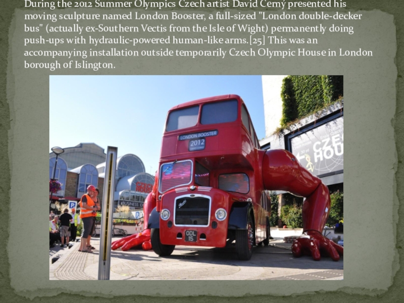 During the 2012 Summer Olympics Czech artist David Černý presented his moving sculpture named London Booster, a