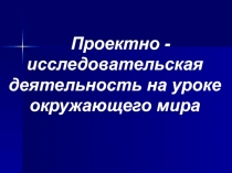 Презентация Проектно-исследовательская деятельность на уроках окружающего мира.