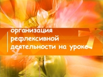 Презентация организация рефлексивной деятельности на уроке