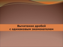 Презентация по математике на тему (Вычитение дробей с одинаковыми знаменателями) (5 класс)