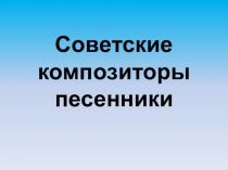 Презентация по музыке на тему  Некоторые советские композиторы - песенники