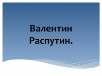 Презентация Валентин Распутин. Очерк жизни и творчества.