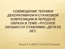 Презентация. Совмещение техники декоративной и станковой композиции в передаче образа в теме: Русское окошко со ставнями. Дети 10 лет