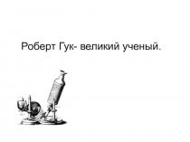 Презентация по биологии на темуРоберт Гук- великий ученый(7 класс)