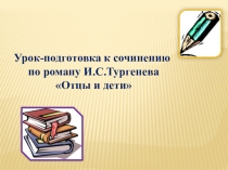 Презентация по литературеПодготовка к написанию сочинения по роману И. С. Тургенева Отцы и дети