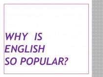Презентация по английскому языку на тему :  Почему английский так популярен?
