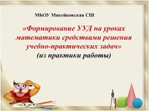 Презентация Формирование УУД на уроках математики средствами решения учебно-практических задач