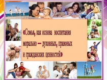 Презентация по обществознанию на тему Семья, как основа воспитания морально — духовных, правовых и гражданских ценностей (10 класс)