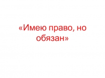 Презентация по внеклассной работе Имею право, но обязан