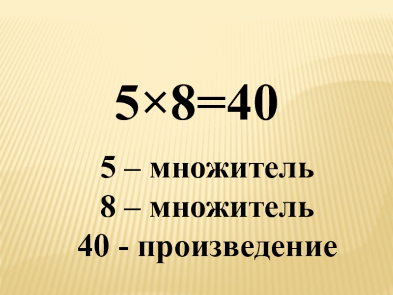 5 – множитель8 – множитель40 - произведение5×8=40