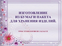 Презентация по технологии на тему Изготовление из бумаги пакета для хранения изделий