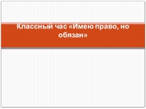 Классный час в 6 классе на тему Имею право, но обязан.