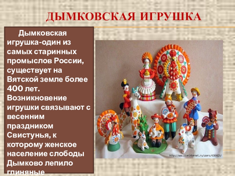 ДЫМКОВСКАЯ ИГРУШКАДымковская игрушка-один из самых старинных промыслов России, существует на Вятской земле более 400 лет. Возникновение игрушки