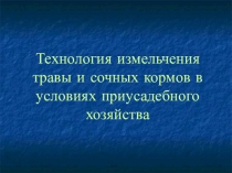 Презентация к Творческому проекту по Технологии Технология измельчения травы и сочных кормов в условиях приусадебного участка