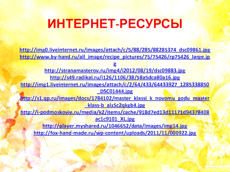 ИНТЕРНЕТ-РЕСУРСЫ   http://img0.liveinternet.ru/images/attach/c/5/88/285/88285374_dsc09861.jpg http://www.by-hand.ru/all_image/recipe_pictures/75/75426/rp75426_large.jpg http://stranamasterov.ru/img4/i2012/08/19/dsc09883.jpg http://s49.radikal.ru/i126/1106/38/58a5dca80a16.jpg  http://img1.liveinternet.ru/images/attach/c/2/64/433/64433927_1285338850_DSC01444.jpg http://s1.qp.ru/images/docs/1784102/master_klassi_k_novomu_godu_master_klass-b_alz5c2qkgb4.jpg http://i-podmoskovie.ru/media/k2/items/cache/918d7ed13d11171d94378408ac1c9101_XL.jpg http://player.myshared.ru/1046652/data/images/img14.jpg http://fox-hand-made.ru/wp-content/uploads/2011/11/000922.jpg