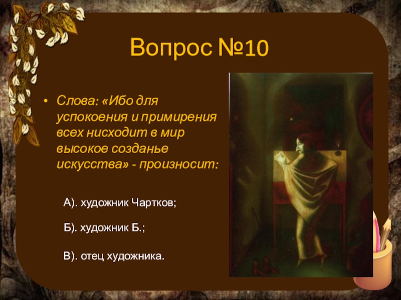 Вопрос №10Слова: «Ибо для успокоения и примирения всех нисходит в мир высокое созданье искусства» - произносит:А). художник