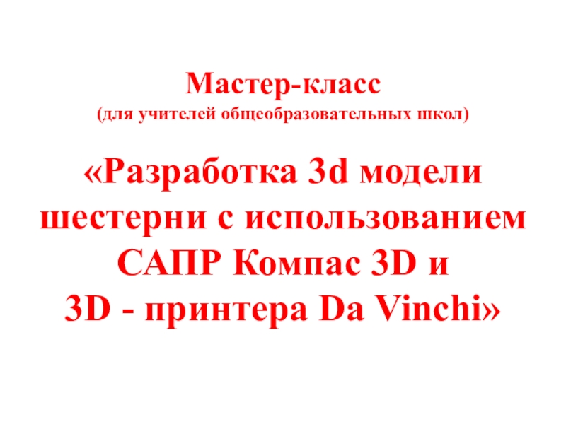 Презентация Разработка 3d модели шестерни с использованием САПР Компас 3D и 3D - принтера Da Vinchi