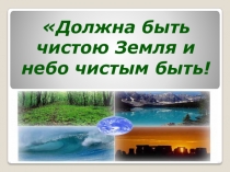 Презентация по окружающему миру Должна быть чистою Земля и небо чистым быть