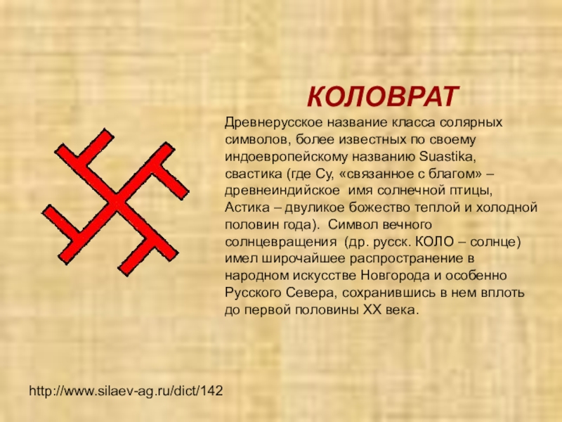 http://www.silaev-ag.ru/dict/142КОЛОВРАТДревнерусское название класса солярных символов, более известных по своему индоевропейскому названию Suastika, свастика (где Су, «связанное с