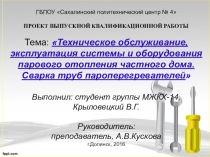 ПРОЕКТ ВЫПУСКНОЙ КВАЛИФИКАЦИОННОЙ РАБОТЫ Тема: Техническое обслуживание, эксплуатация системы и оборудования парового отопления частного дома. Сварка труб пароперегревателей