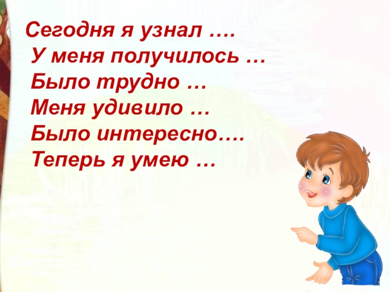 Сегодня я узнал …. У меня получилось … Было трудно … Меня удивило … Было интересно…. Теперь