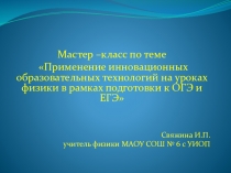 Мастер –класс по теме Применение инновационных образовательных технологий на уроках физики в рамках подготовки к ОГЭ и ЕГЭ