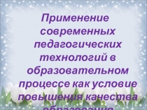 Презентация Применение современных педагогических технологий в образовательном процессе как условие повышения качества образования